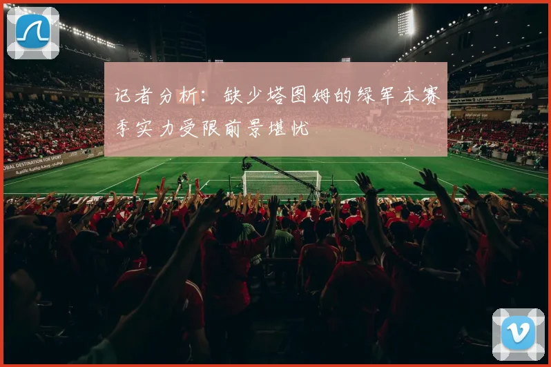 记者分析：缺少塔图姆的绿军本赛季实力受限前景堪忧