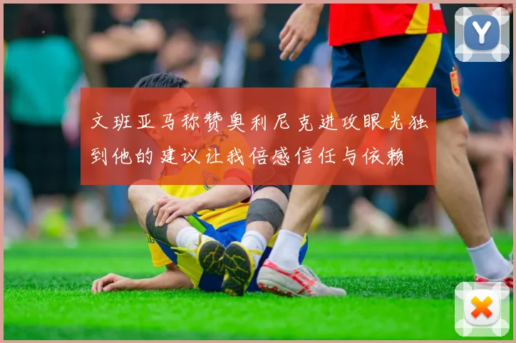 文班亚马称赞奥利尼克进攻眼光独到他的建议让我倍感信任与依赖
