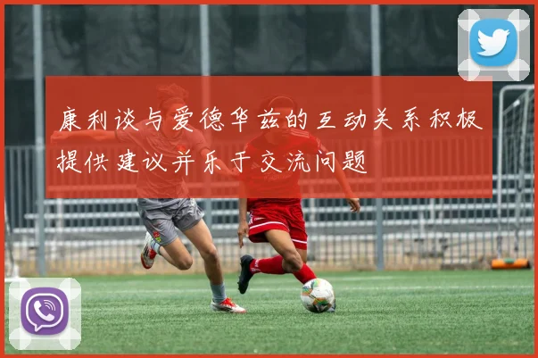 康利谈与爱德华兹的互动关系积极提供建议并乐于交流问题
