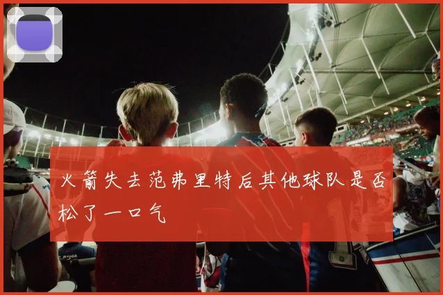火箭失去范弗里特后其他球队是否松了一口气