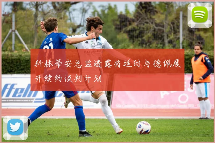 科林蒂安总监透露将适时与德佩展开续约谈判计划