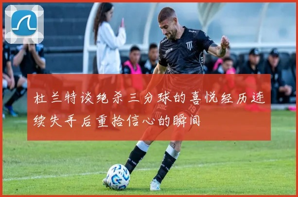 杜兰特谈绝杀三分球的喜悦经历连续失手后重拾信心的瞬间