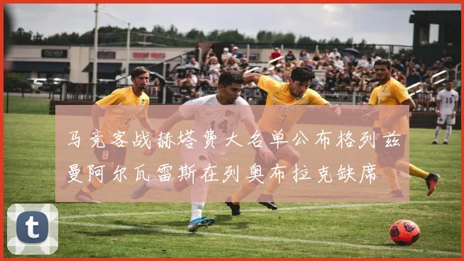 马竞客战赫塔费大名单公布格列兹曼阿尔瓦雷斯在列奥布拉克缺席