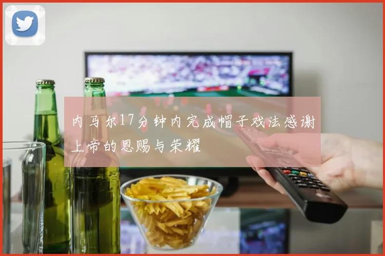 内马尔17分钟内完成帽子戏法感谢上帝的恩赐与荣耀