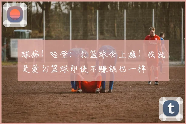 球痴！哈登：打篮球会上瘾！我就是爱打篮球即使不赚钱也一样