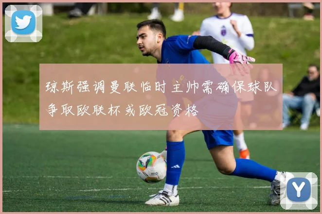 琼斯强调曼联临时主帅需确保球队争取欧联杯或欧冠资格
