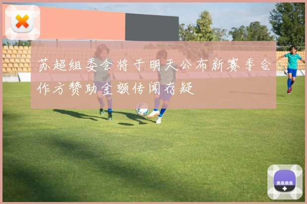 苏超组委会将于明天公布新赛季合作方赞助金额传闻存疑