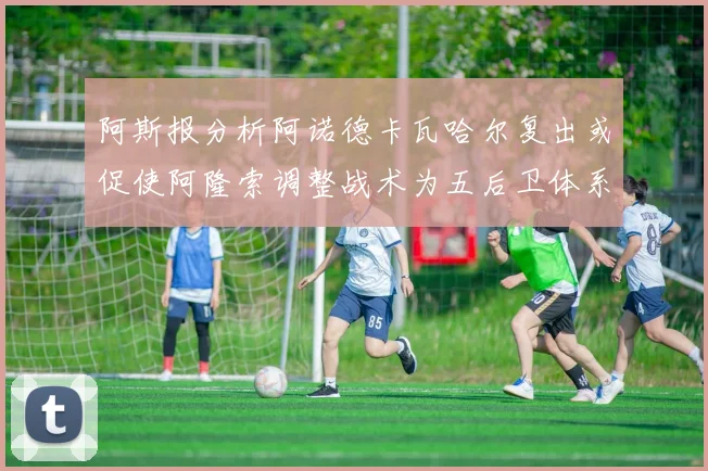 阿斯报分析阿诺德卡瓦哈尔复出或促使阿隆索调整战术为五后卫体系