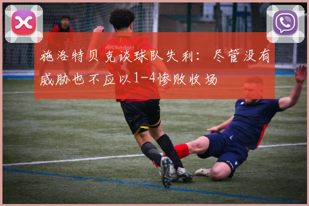 施洛特贝克谈球队失利：尽管没有威胁也不应以1-4惨败收场