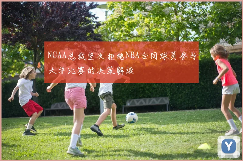 NCAA总裁坚决拒绝NBA合同球员参与大学比赛的决策解读