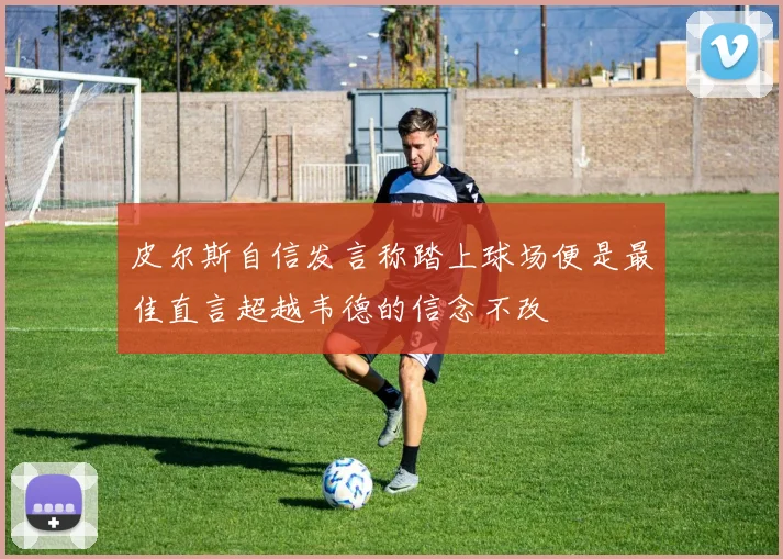 皮尔斯自信发言称踏上球场便是最佳直言超越韦德的信念不改