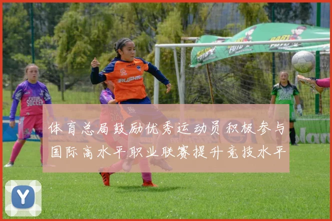 体育总局鼓励优秀运动员积极参与国际高水平职业联赛提升竞技水平与发展机会