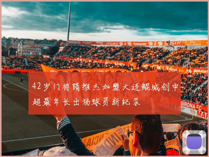 42岁门将隋维杰加盟大连鲲城创中超最年长出场球员新纪录