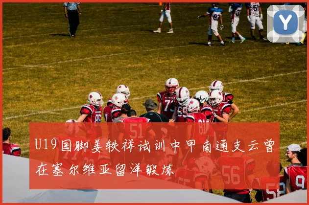 U19国脚姜轶祥试训中甲南通支云曾在塞尔维亚留洋锻炼