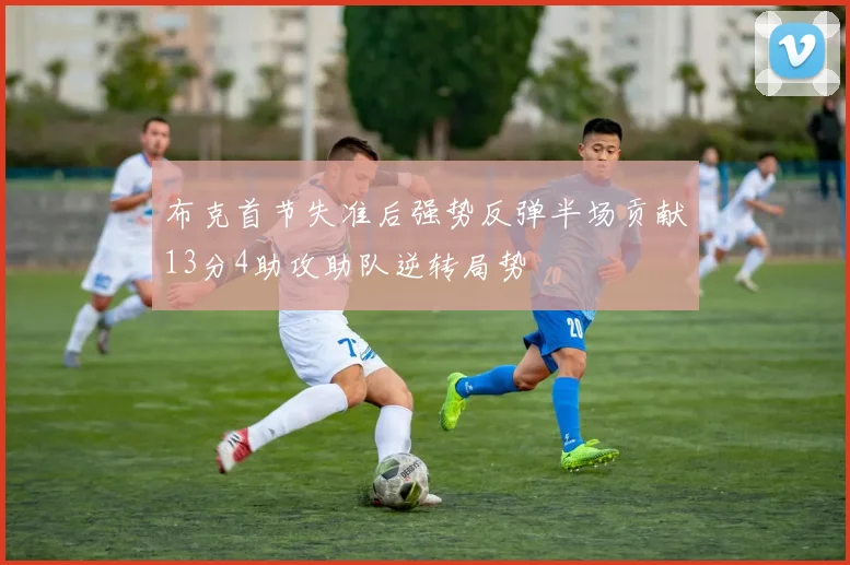 布克首节失准后强势反弹半场贡献13分4助攻助队逆转局势