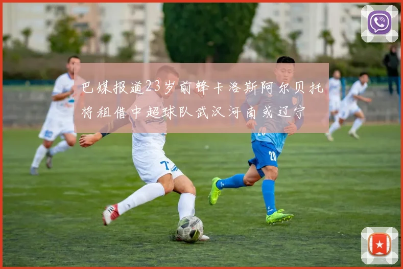 巴媒报道23岁前锋卡洛斯阿尔贝托将租借中超球队武汉河南或辽宁
