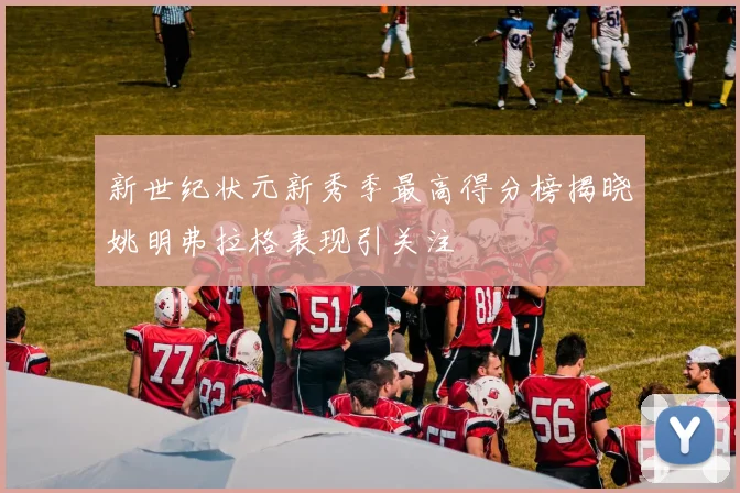 新世纪状元新秀季最高得分榜揭晓姚明弗拉格表现引关注