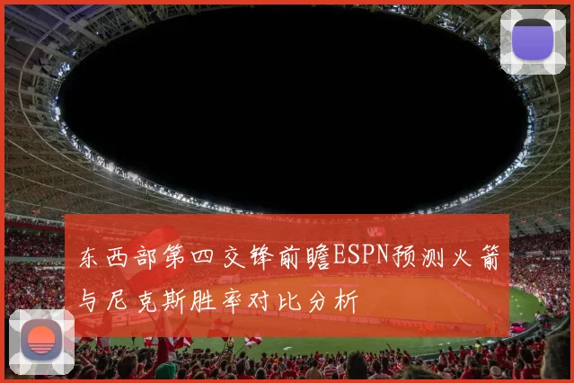 东西部第四交锋前瞻ESPN预测火箭与尼克斯胜率对比分析