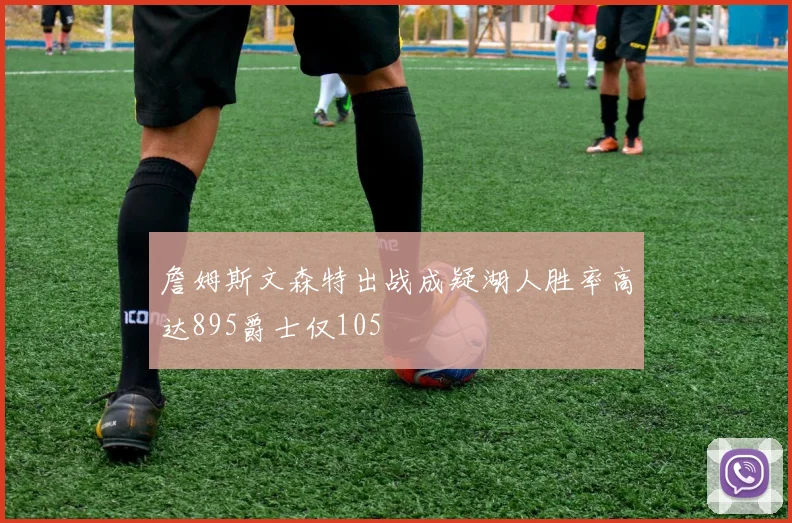詹姆斯文森特出战成疑湖人胜率高达895爵士仅105
