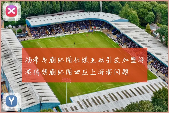 杨希与蒯纪闻社媒互动引发加盟海港猜想蒯纪闻回应上海港问题
