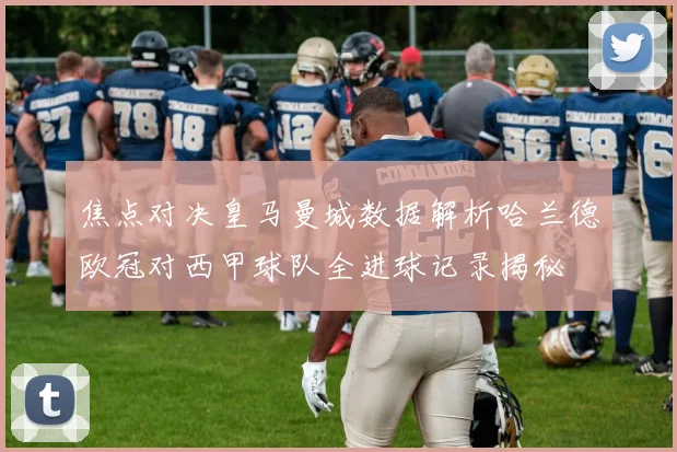 焦点对决皇马曼城数据解析哈兰德欧冠对西甲球队全进球记录揭秘