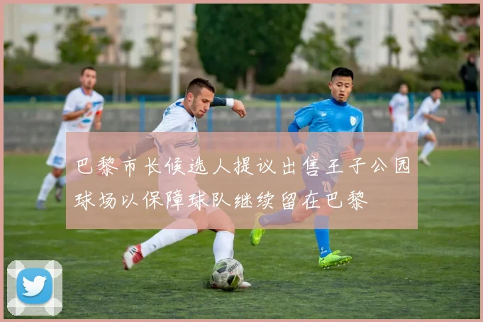 巴黎市长候选人提议出售王子公园球场以保障球队继续留在巴黎