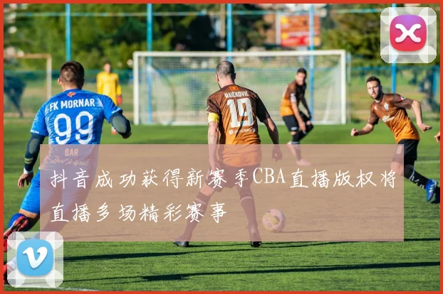 抖音成功获得新赛季CBA直播版权将直播多场精彩赛事