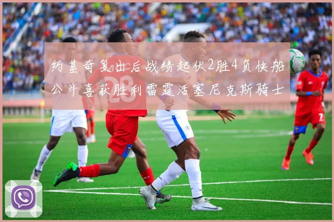 约基奇复出后战绩起伏2胜4负快船公牛喜获胜利雷霆活塞尼克斯骑士接连失利