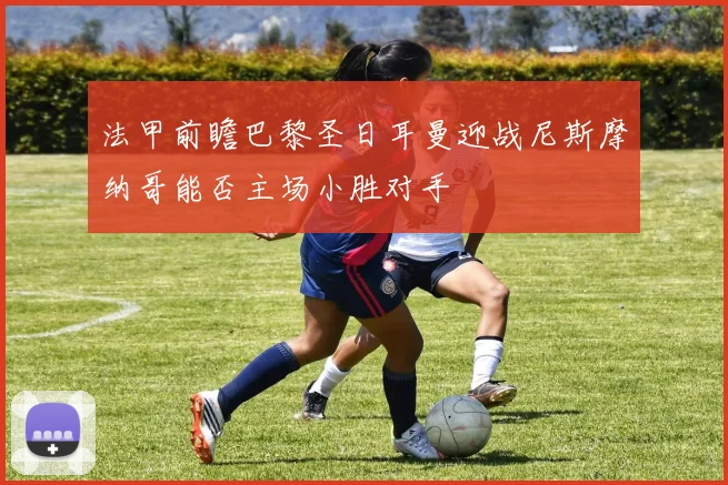 法甲前瞻巴黎圣日耳曼迎战尼斯摩纳哥能否主场小胜对手