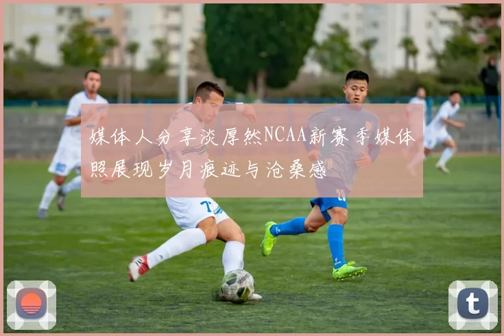 媒体人分享淡厚然NCAA新赛季媒体照展现岁月痕迹与沧桑感