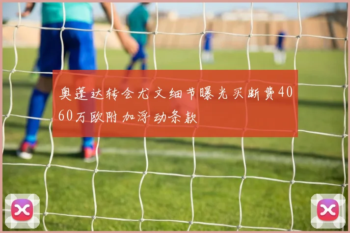 奥蓬达转会尤文细节曝光买断费4060万欧附加浮动条款