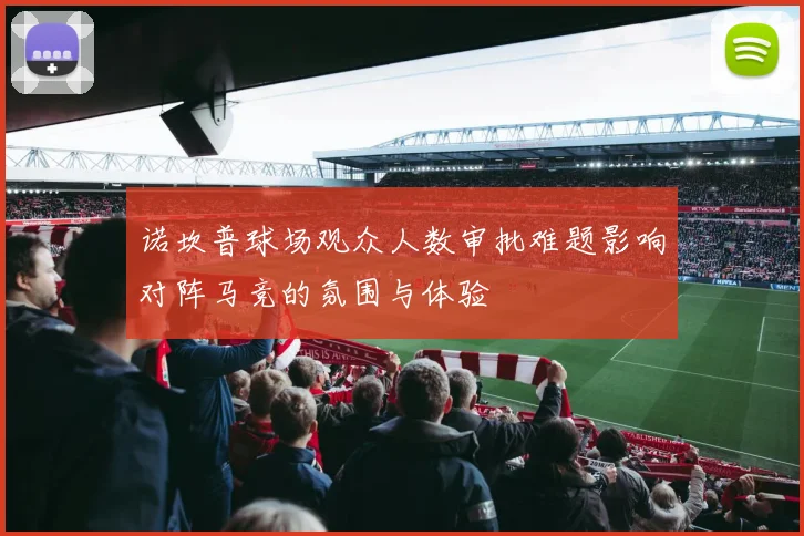 诺坎普球场观众人数审批难题影响对阵马竞的氛围与体验