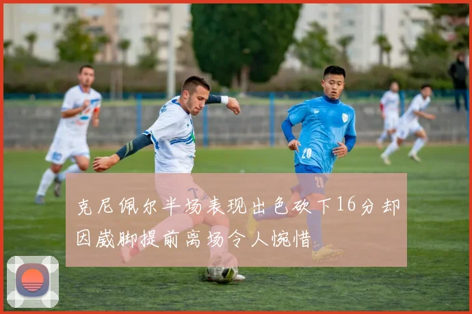 克尼佩尔半场表现出色砍下16分却因崴脚提前离场令人惋惜