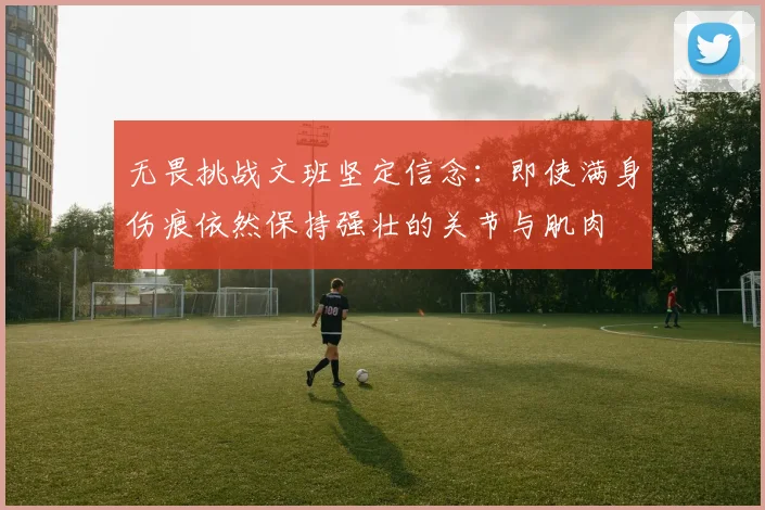 无畏挑战文班坚定信念：即使满身伤痕依然保持强壮的关节与肌肉