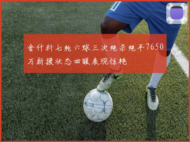 舍什科七轮六球三次绝杀绝平7650万新援状态回暖表现惊艳