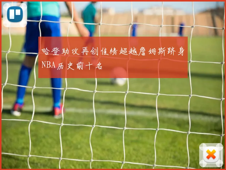 哈登助攻再创佳绩超越詹姆斯跻身NBA历史前十名