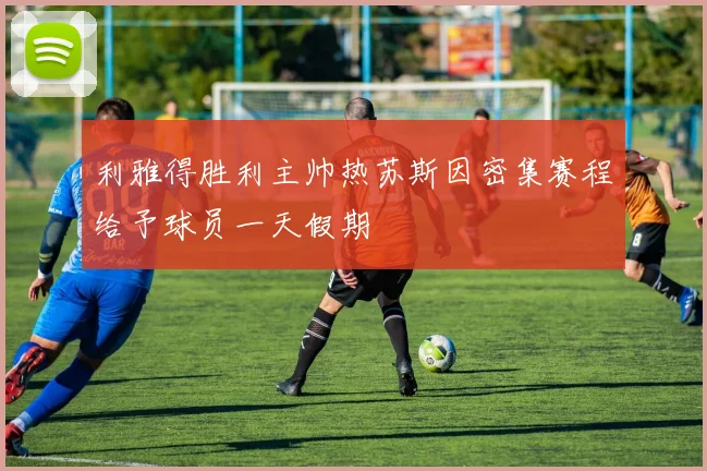 利雅得胜利主帅热苏斯因密集赛程给予球员一天假期