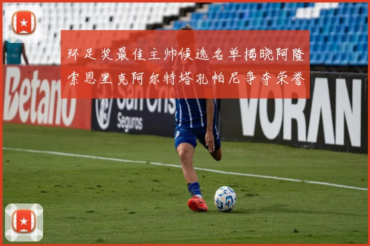 环足奖最佳主帅候选名单揭晓阿隆索恩里克阿尔特塔孔帕尼争夺荣誉