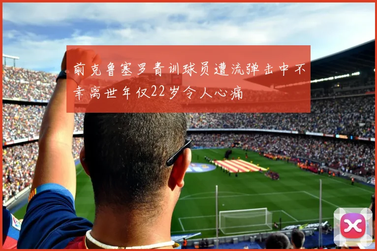 前克鲁塞罗青训球员遭流弹击中不幸离世年仅22岁令人心痛
