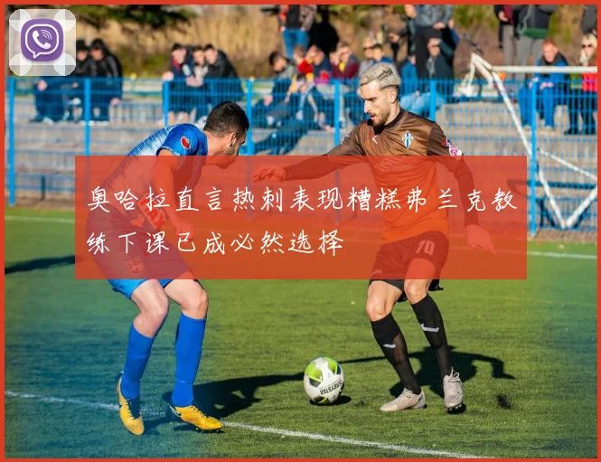 奥哈拉直言热刺表现糟糕弗兰克教练下课已成必然选择