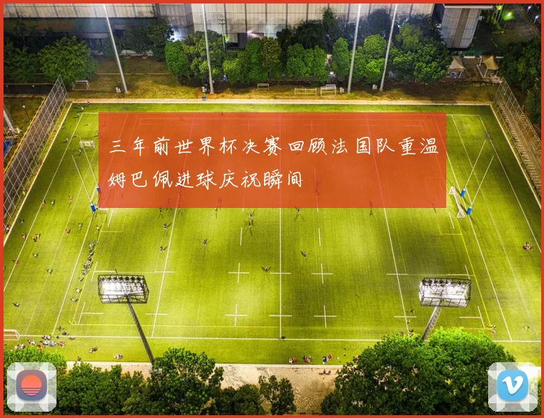 三年前世界杯决赛回顾法国队重温姆巴佩进球庆祝瞬间