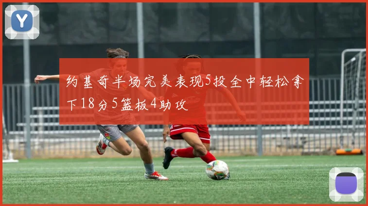 约基奇半场完美表现5投全中轻松拿下18分5篮板4助攻