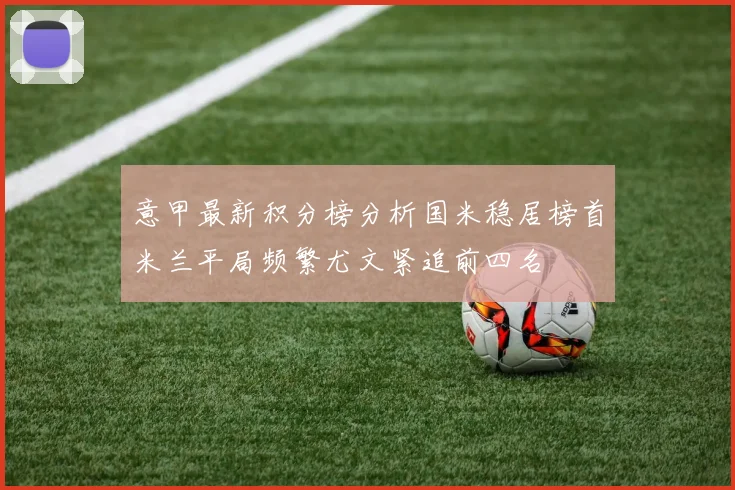 意甲最新积分榜分析国米稳居榜首米兰平局频繁尤文紧追前四名