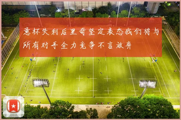 意杯失利后里奇坚定表态我们将与所有对手全力竞争不言放弃