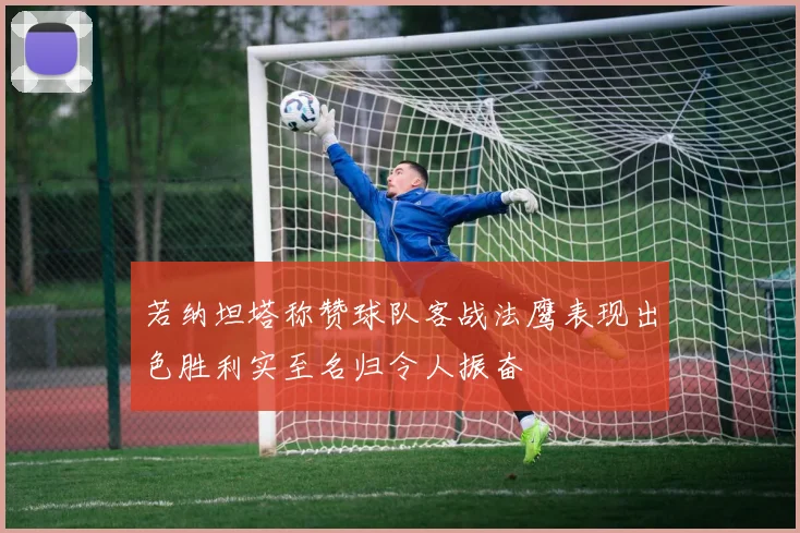 若纳坦塔称赞球队客战法鹰表现出色胜利实至名归令人振奋