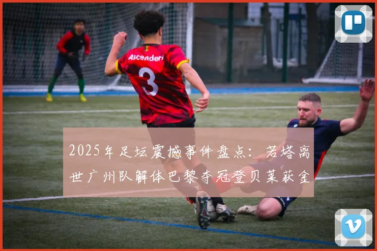 2025年足坛震撼事件盘点：若塔离世广州队解体巴黎夺冠登贝莱获金球