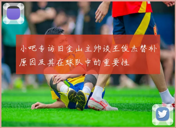 小吧专访旧金山主帅谈王俊杰替补原因及其在球队中的重要性