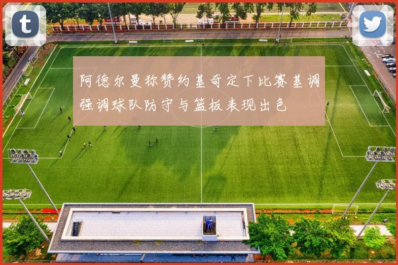 阿德尔曼称赞约基奇定下比赛基调强调球队防守与篮板表现出色