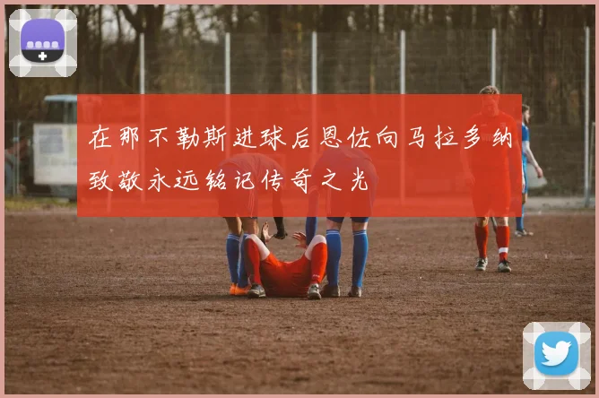 在那不勒斯进球后恩佐向马拉多纳致敬永远铭记传奇之光