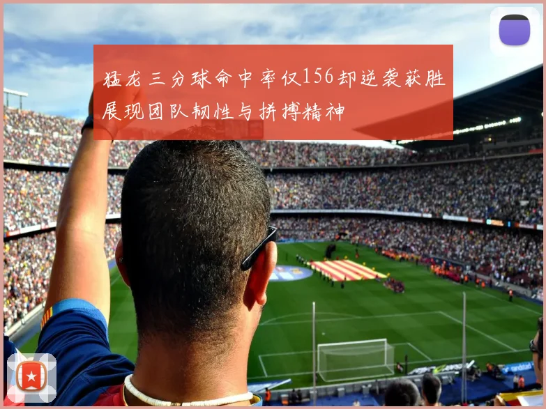 猛龙三分球命中率仅156却逆袭获胜展现团队韧性与拼搏精神